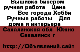 Вышивка бисером, ручная работа › Цена ­ 15 000 - Все города Хобби. Ручные работы » Для дома и интерьера   . Сахалинская обл.,Южно-Сахалинск г.